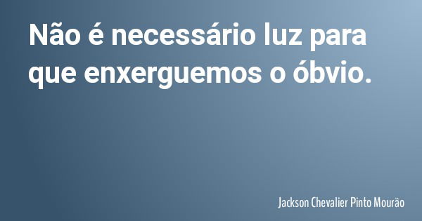 Não é necessário luz para que enxerguemos o óbvio.... Frase de Jackson Chevalier Pinto Mourão.