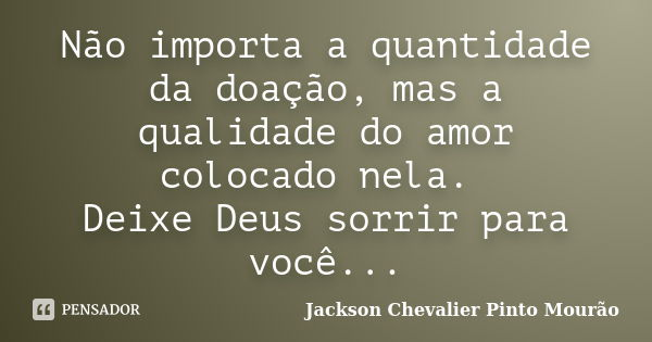 Não importa a quantidade da doação, mas a qualidade do amor colocado nela. Deixe Deus sorrir para você...... Frase de Jackson Chevalier Pinto Mourão.