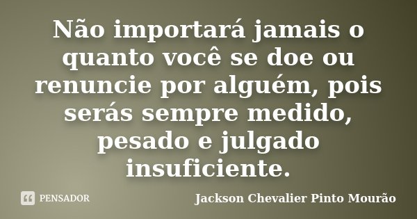 Não importará jamais o quanto você se doe ou renuncie por alguém, pois serás sempre medido, pesado e julgado insuficiente.... Frase de Jackson Chevalier Pinto Mourão.
