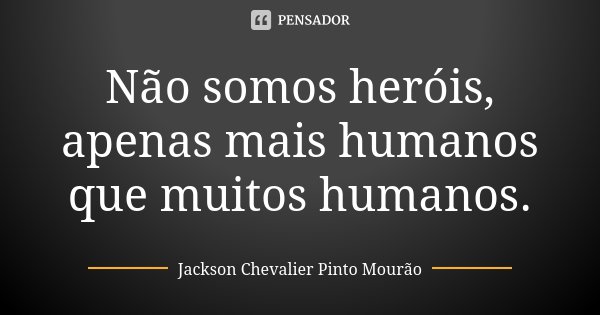 Não somos heróis, apenas mais humanos que muitos humanos.... Frase de Jackson Chevalier Pinto Mourão.