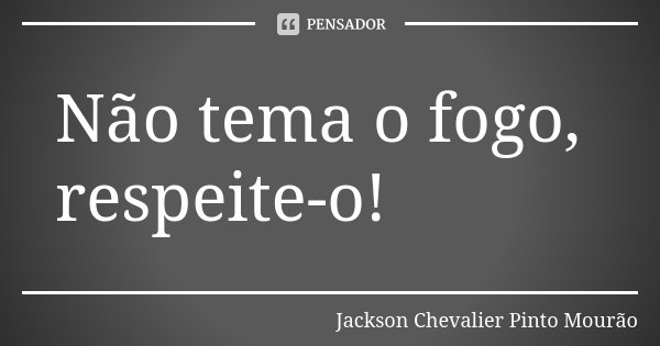 Não tema o fogo, respeite-o!... Frase de Jackson Chevalier Pinto Mourão.