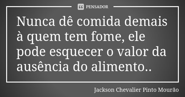 Nunca dê comida demais à quem tem fome, ele pode esquecer o valor da ausência do alimento..... Frase de Jackson Chevalier Pinto Mourão.