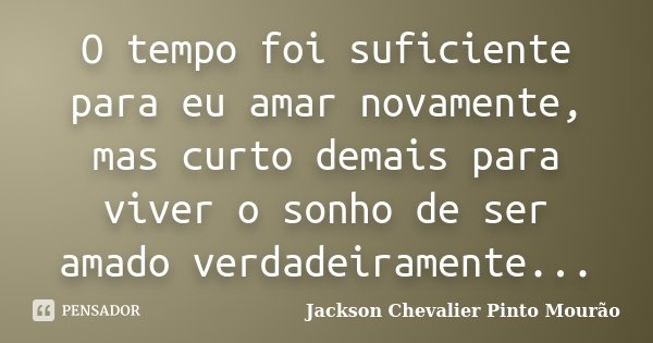 O tempo foi suficiente para eu amar novamente, mas curto demais para viver o sonho de ser amado verdadeiramente...... Frase de Jackson Chevalier Pinto Mourão.