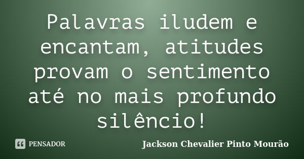 Palavras iludem e encantam, atitudes provam o sentimento até no mais profundo silêncio!... Frase de Jackson Chevalier Pinto Mourão.