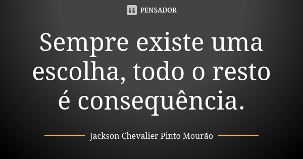 Sempre existe uma escolha, todo o resto é consequência.... Frase de Jackson Chevalier Pinto Mourão.