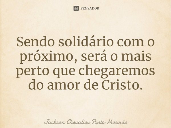⁠Sendo solidário com o próximo, será o mais perto que chegaremos do amor de Cristo.... Frase de Jackson Chevalier Pinto Mourão.