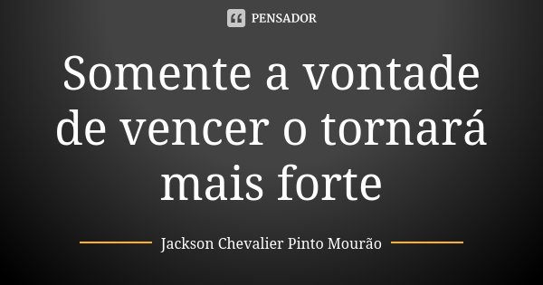 Somente a vontade de vencer o tornará mais forte... Frase de Jackson Chevalier Pinto Mourão.