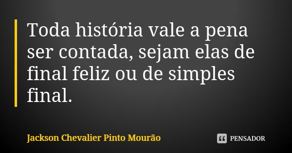 Toda história vale a pena ser contada, sejam elas de final feliz ou de simples final.... Frase de Jackson Chevalier Pinto Mourão.