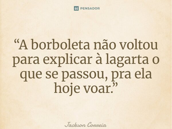 ⁠“A borboleta não voltou para explicar à lagarta o que se passou, pra ela hoje voar.”... Frase de Jackson Correia.