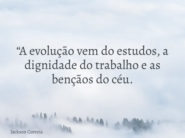 “⁠A evolução vem do estudos, a dignidade do trabalho e as bençãos do céu.... Frase de Jackson Correia.