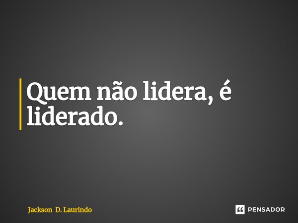 ⁠Quem não lidera, é liderado.... Frase de Jackson D. Laurindo.