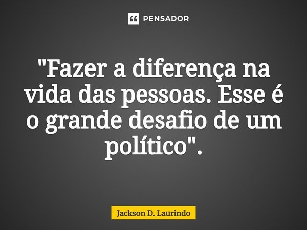 ⁠"Fazer a diferença na vida das pessoas. Esse é o grande desafio de um político".... Frase de Jackson D. Laurindo.