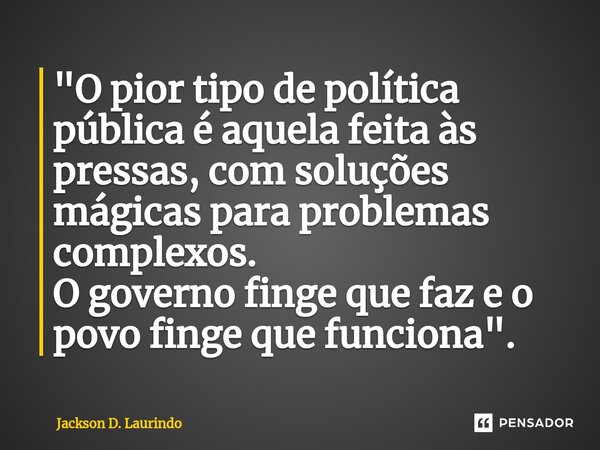 ⁠"O pior tipo de política pública é aquela feita às pressas, com soluções mágicas para problemas complexos. O governo finge que faz e o povo finge que func... Frase de Jackson D. Laurindo.