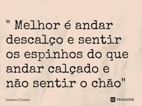 " ⁠Melhor é andar descalço e sentir os espinhos do que andar calçado e não sentir o chão "... Frase de Jackson D'souzz.