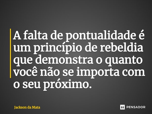 ⁠A falta de pontualidade é um princípio de rebeldia que demonstra o quanto você não se importa com o seu próximo.... Frase de Jackson da Mata.