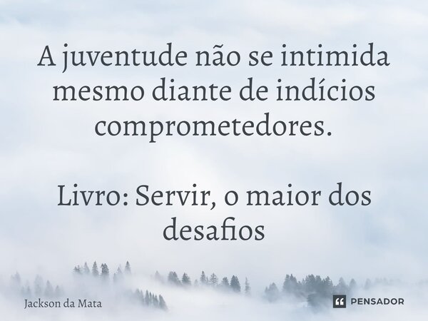 ⁠A juventude não se intimida mesmo diante de indícios comprometedores. Livro: Servir, o maior dos desafios... Frase de Jackson da Mata.