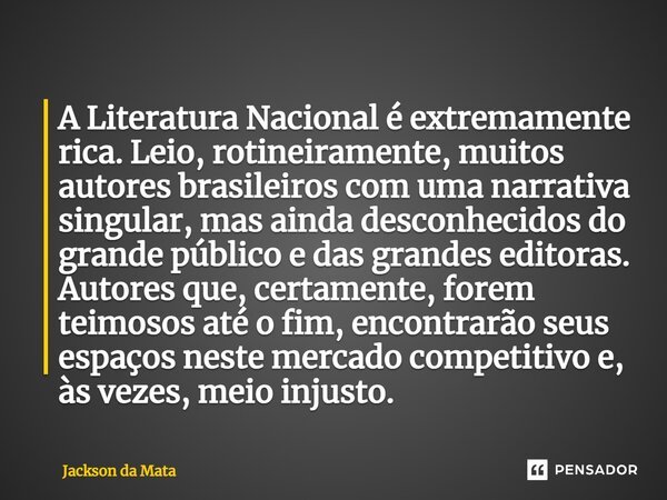 ⁠A Literatura Nacional é extremamente rica. Leio, rotineiramente, muitos autores brasileiros com uma narrativa singular, mas ainda desconhecidos do grande públi... Frase de Jackson da Mata.