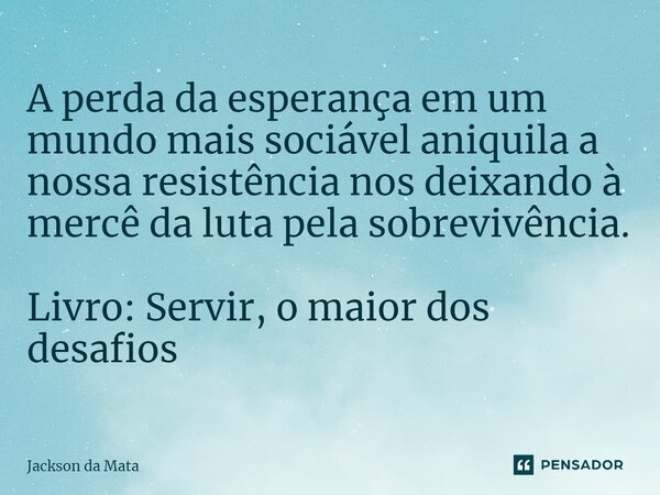 ⁠A perda da esperança em um mundo mais sociável aniquila a nossa resistência nos deixando à mercê da luta pela sobrevivência. Livro: Servir, o maior dos desafio... Frase de Jackson da Mata.