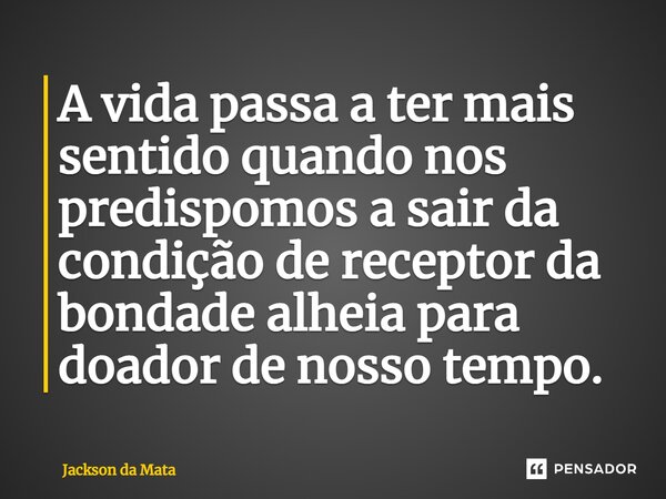 ⁠A vida passa a ter mais sentido quando nos predispomos a sair da condição de receptor da bondade alheia para doador de nosso tempo.... Frase de Jackson da Mata.