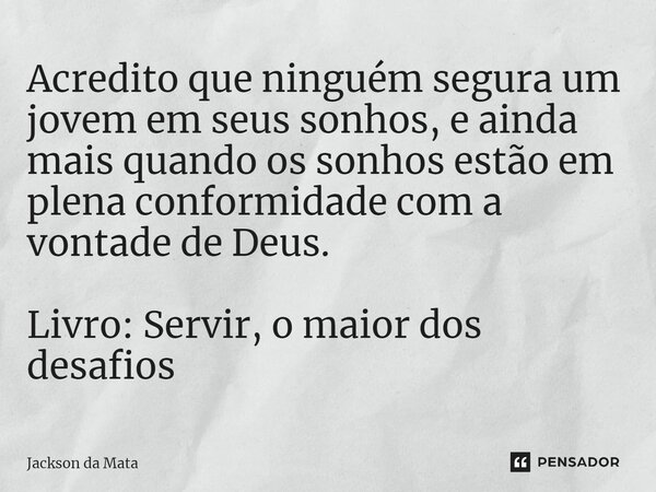 ⁠Acredito que ninguém segura um jovem em seus sonhos, e ainda mais quando os sonhos estão em plena conformidade com a vontade de Deus. Livro: Servir, o maior do... Frase de Jackson da Mata.