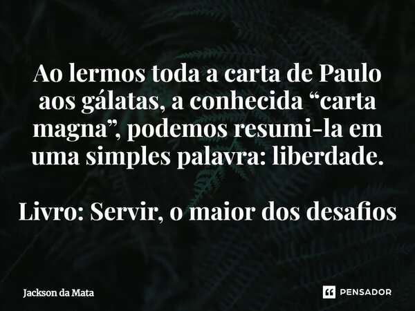 ⁠Ao lermos toda a carta de Paulo aos gálatas, a conhecida “carta magna”, podemos resumi-la em uma simples palavra: liberdade. Livro: Servir, o maior dos desafio... Frase de Jackson da Mata.