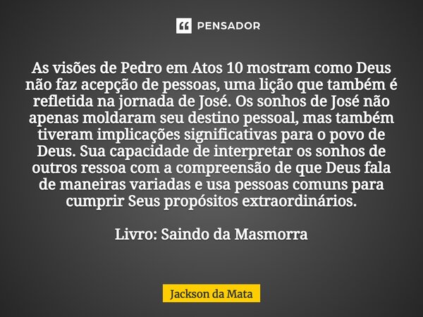 As visões de Pedro em Atos 10 mostram como Deus não faz acepção de pessoas, uma lição que também é refletida na jornada de José. Os sonhos de José não apenas m... Frase de Jackson da Mata.