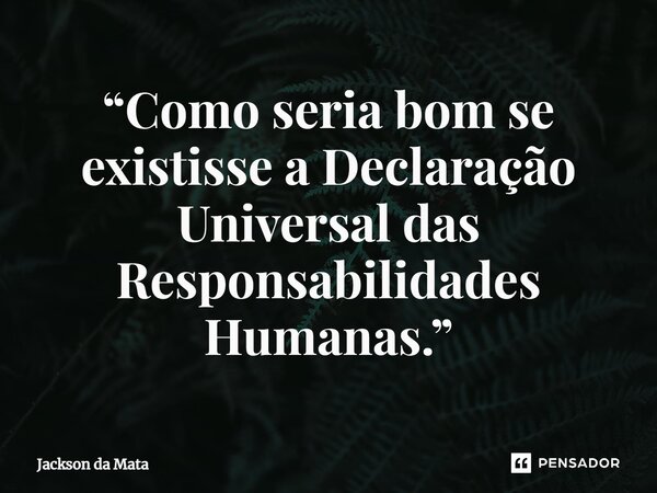 ⁠“Como seria bom se existisse a Declaração Universal das Responsabilidades Humanas.”... Frase de Jackson da Mata.