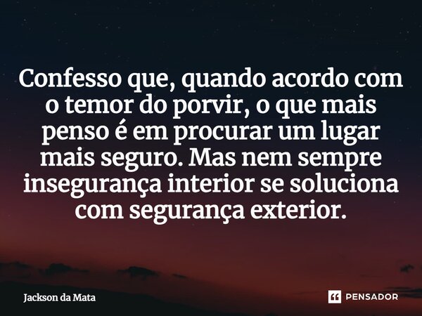 ⁠Confesso que, quando acordo com o temor do porvir, o que mais penso é em procurar um lugar mais seguro. Mas nem sempre insegurança interior se soluciona com se... Frase de Jackson da Mata.