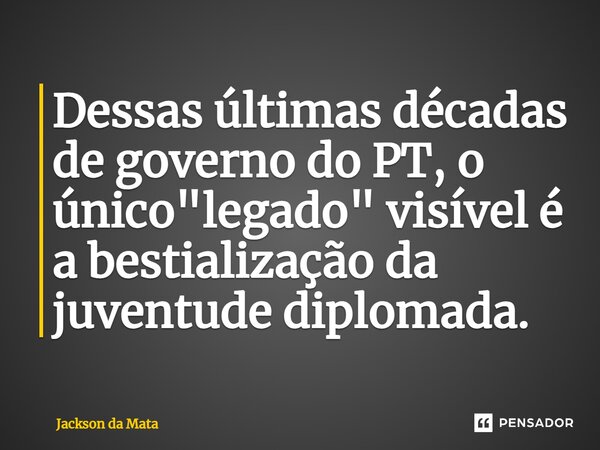 ⁠Dessas últimas décadas de governo do PT, o único "legado" visível é a bestialização da juventude diplomada.... Frase de Jackson da Mata.