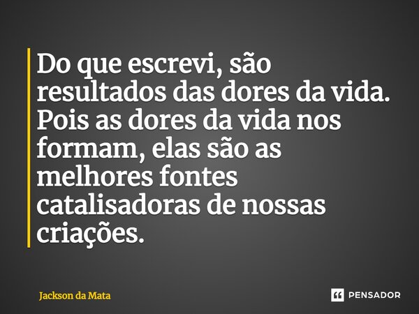 ⁠Do que escrevi, são resultados das dores da vida. Pois as dores da vida nos formam, elas são as melhores fontes catalisadoras de nossas criações.... Frase de Jackson da Mata.