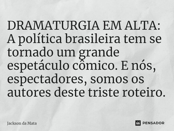 ⁠DRAMATURGIA EM ALTA: A política brasileira tem se tornado um grande espetáculo cômico. E nós, espectadores, somos os autores deste triste roteiro.... Frase de Jackson da Mata.