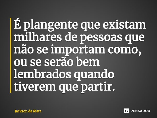 ⁠É plangente que existam milhares de pessoas que não se importam como, ou se serão bem lembrados quando tiverem que partir.... Frase de Jackson da Mata.