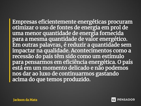 ⁠Empresas eficientemente energéticas procuram otimizar o uso de fontes de energia em prol de uma menor quantidade de energia fornecida para a mesma quantidade d... Frase de Jackson da Mata.