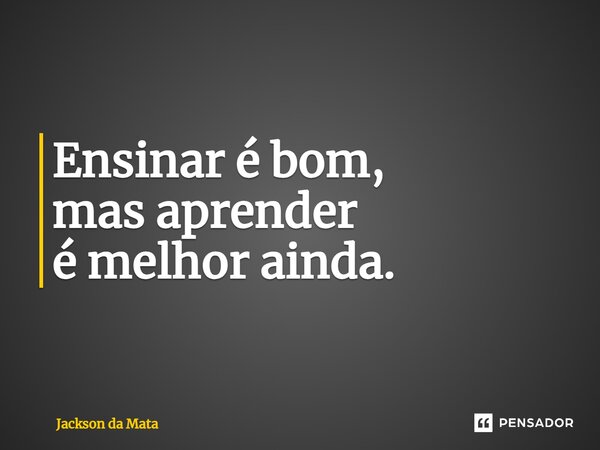 ⁠Ensinar é bom, mas aprender é melhor ainda.... Frase de Jackson da Mata.