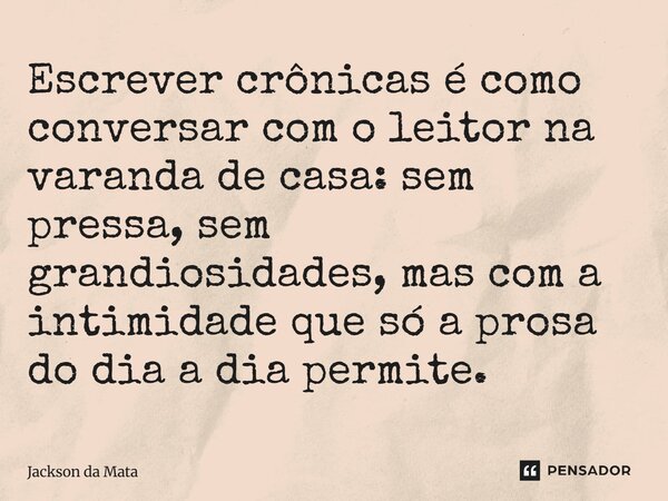 ⁠Escrever crônicas é como conversar com o leitor na varanda de casa: sem pressa, sem grandiosidades, mas com a intimidade que só a prosa do dia a dia permite.... Frase de Jackson da Mata.
