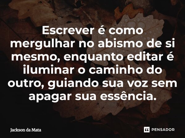 ⁠Escrever é como mergulhar no abismo de si mesmo, enquanto editar é iluminar o caminho do outro, guiando sua voz sem apagar sua essência.... Frase de Jackson da Mata.