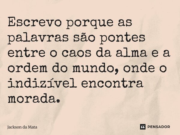 ⁠Escrevo porque as palavras são pontes entre o caos da alma e a ordem do mundo, onde o indizível encontra morada.... Frase de Jackson da Mata.