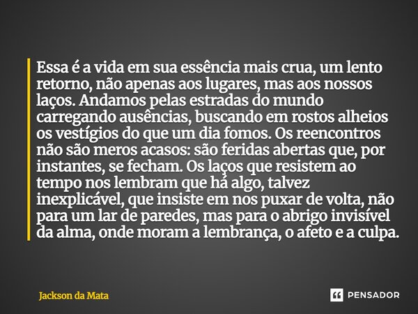Essa é a vida em sua essência mais crua, um lento retorno, não apenas aos lugares, mas aos nossos laços. Andamos pelas estradas do mundo carregando ausências, ... Frase de Jackson da Mata.