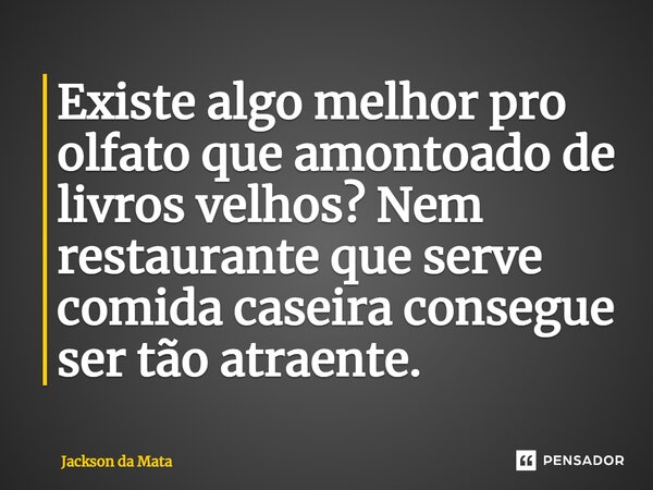 ⁠Existe algo melhor pro olfato que amontoado de livros velhos? Nem restaurante que serve comida caseira consegue ser tão atraente.... Frase de Jackson da Mata.