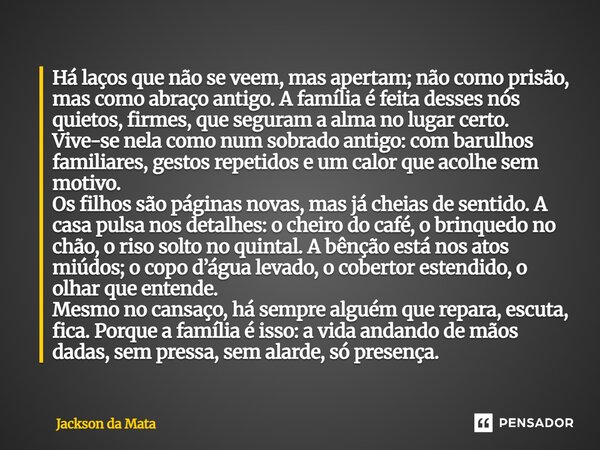Há laços que não se veem, mas apertam; não como prisão, mas como abraço antigo. A família é feita desses nós quietos, firmes, que seguram a alma no lugar certo... Frase de Jackson da Mata.