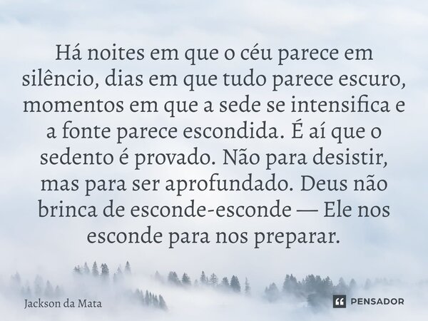 Há noites em que o céu parece em silêncio, dias em que tudo parece escuro, momentos em que a sede se intensifica e a fonte parece escondida. É aí que o sedento... Frase de Jackson da Mata.
