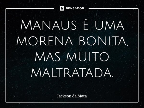 ⁠Manaus é uma morena bonita, mas muito maltratada.... Frase de Jackson da Mata.
