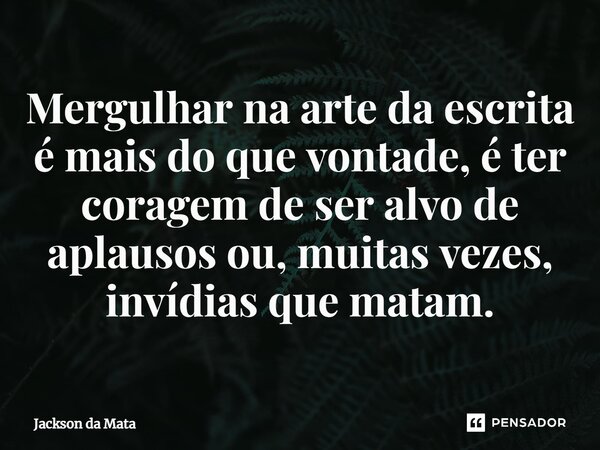 ⁠Mergulhar na arte da escrita é mais do que vontade, é ter coragem de ser alvo de aplausos ou, muitas vezes, invídias que matam.... Frase de Jackson da Mata.
