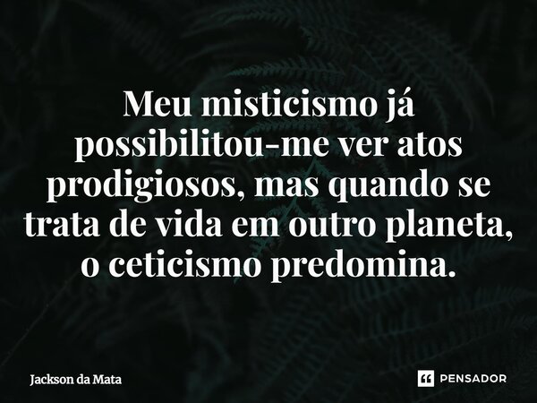 ⁠Meu misticismo já possibilitou-me ver atos prodigiosos, mas quando se trata de vida em outro planeta, o ceticismo predomina.... Frase de Jackson da Mata.