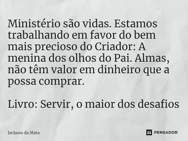 ⁠Ministério são vidas. Estamos trabalhando em favor do bem mais precioso do Criador: A menina dos olhos do Pai. Almas, não têm valor em dinheiro que a possa com... Frase de Jackson da Mata.