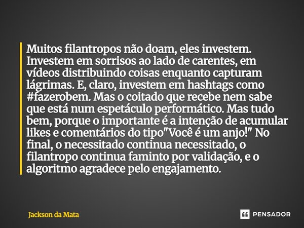 Muitos filantropos não doam, eles investem. Investem em sorrisos ao lado de carentes, em vídeos distribuindo coisas enquanto capturam lágrimas. E, claro, inves... Frase de Jackson da Mata.