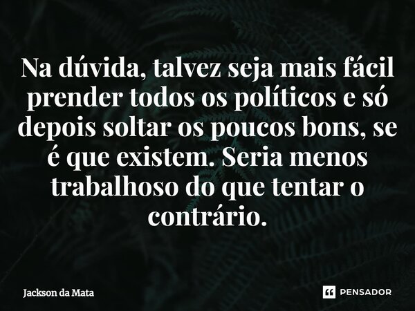 ⁠Na dúvida, talvez seja mais fácil prender todos os políticos e só depois soltar os poucos bons, se é que existem. Seria menos trabalhoso do que tentar o contrá... Frase de Jackson da Mata.