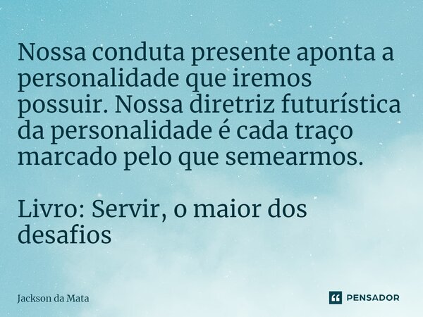 ⁠Nossa conduta presente aponta a personalidade que iremos possuir. Nossa diretriz futurística da personalidade é cada traço marcado pelo que semearmos. Livro: S... Frase de Jackson da Mata.