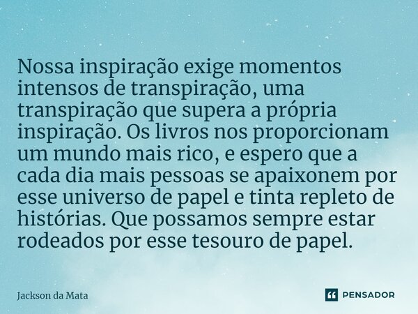 ⁠Nossa inspiração exige momentos intensos de transpiração, uma transpiração que supera a própria inspiração. Os livros nos proporcionam um mundo mais rico, e es... Frase de Jackson da Mata.