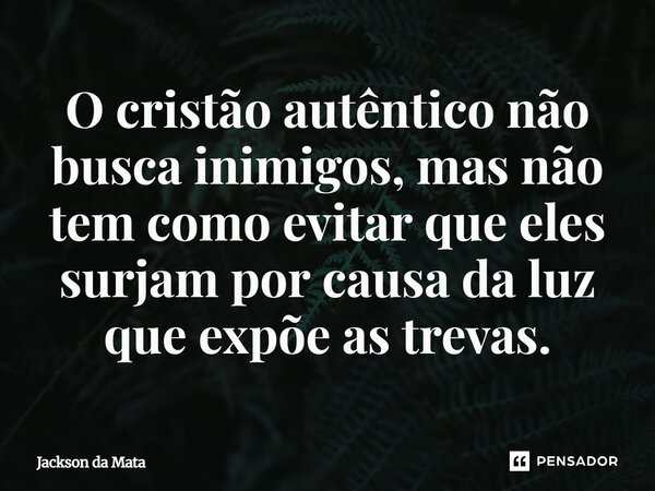 ⁠O cristão autêntico não busca inimigos, mas não tem como evitar que eles surjam por causa da luz que expõe as trevas.... Frase de Jackson da Mata.